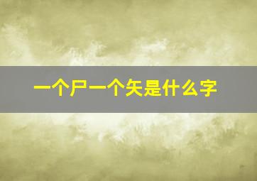 一个尸一个矢是什么字