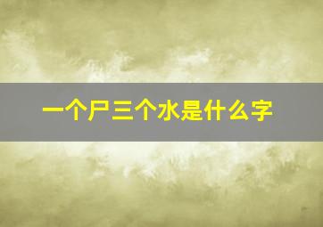 一个尸三个水是什么字