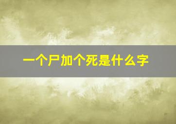 一个尸加个死是什么字