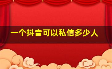 一个抖音可以私信多少人