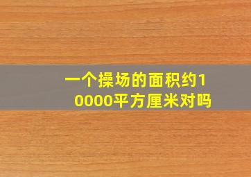 一个操场的面积约10000平方厘米对吗