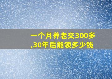 一个月养老交300多,30年后能领多少钱