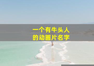 一个有牛头人的动画片名字