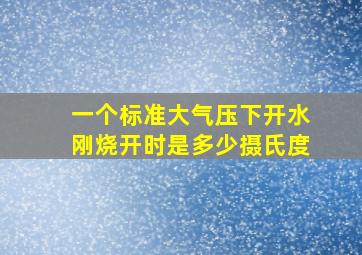 一个标准大气压下开水刚烧开时是多少摄氏度