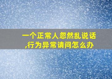 一个正常人忽然乱说话,行为异常请问怎么办