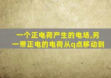 一个正电荷产生的电场,另一带正电的电荷从q点移动到