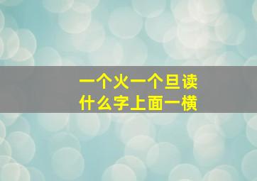 一个火一个旦读什么字上面一横