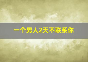 一个男人2天不联系你