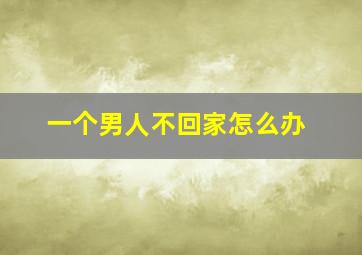 一个男人不回家怎么办