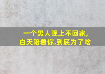 一个男人晚上不回家,白天陪着你,到底为了啥