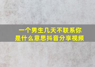 一个男生几天不联系你是什么意思抖音分享视频