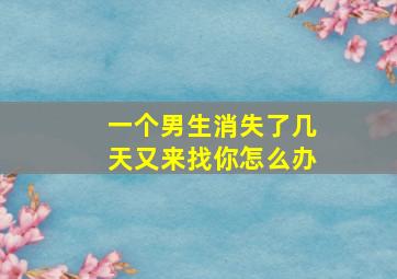 一个男生消失了几天又来找你怎么办