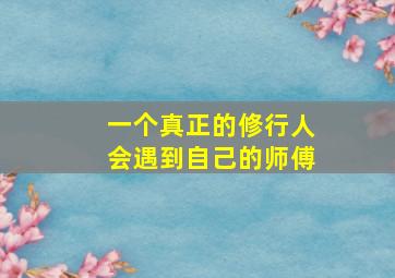 一个真正的修行人会遇到自己的师傅