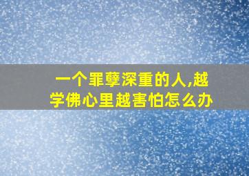 一个罪孽深重的人,越学佛心里越害怕怎么办