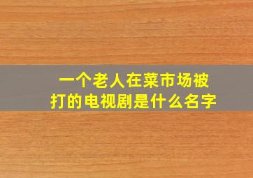 一个老人在菜市场被打的电视剧是什么名字