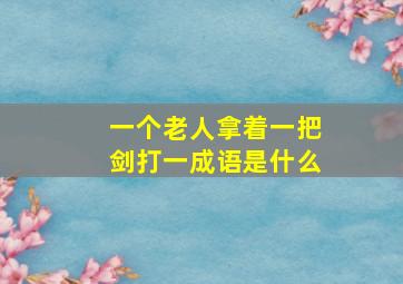 一个老人拿着一把剑打一成语是什么