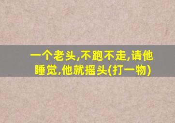 一个老头,不跑不走,请他睡觉,他就摇头(打一物)