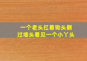 一个老头扛着锄头翻过墙头看见一个小丫头