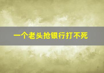 一个老头抢银行打不死