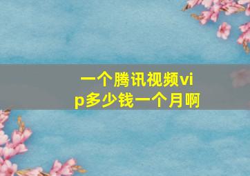 一个腾讯视频vip多少钱一个月啊