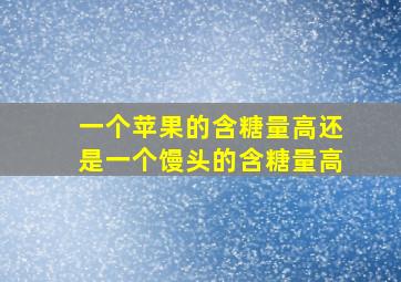 一个苹果的含糖量高还是一个馒头的含糖量高