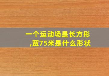 一个运动场是长方形,宽75米是什么形状