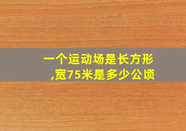 一个运动场是长方形,宽75米是多少公顷