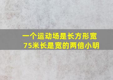 一个运动场是长方形宽75米长是宽的两倍小明