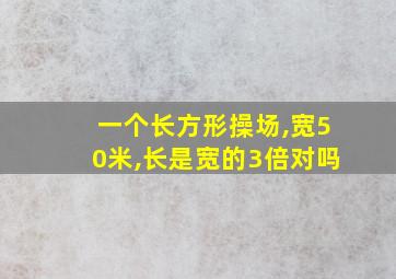 一个长方形操场,宽50米,长是宽的3倍对吗