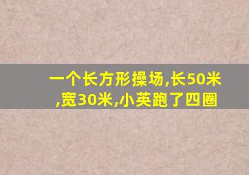 一个长方形操场,长50米,宽30米,小英跑了四圈