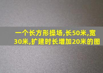 一个长方形操场,长50米,宽30米,扩建时长增加20米的图