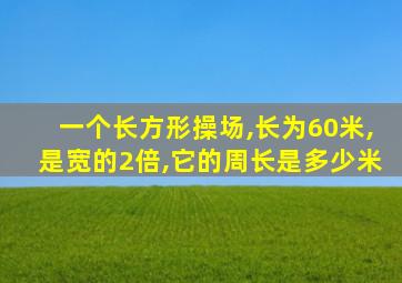 一个长方形操场,长为60米,是宽的2倍,它的周长是多少米