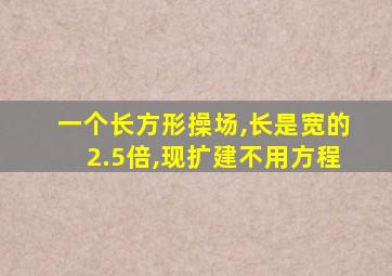 一个长方形操场,长是宽的2.5倍,现扩建不用方程