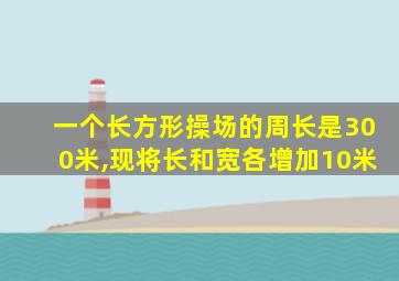 一个长方形操场的周长是300米,现将长和宽各增加10米