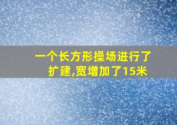 一个长方形操场进行了扩建,宽增加了15米