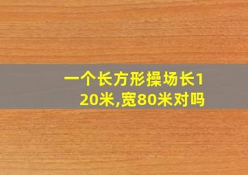 一个长方形操场长120米,宽80米对吗