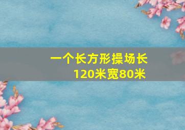 一个长方形操场长120米宽80米