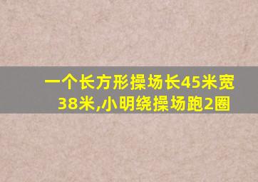 一个长方形操场长45米宽38米,小明绕操场跑2圈