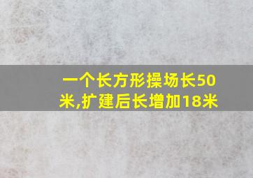 一个长方形操场长50米,扩建后长增加18米