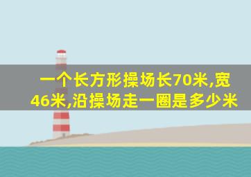 一个长方形操场长70米,宽46米,沿操场走一圈是多少米