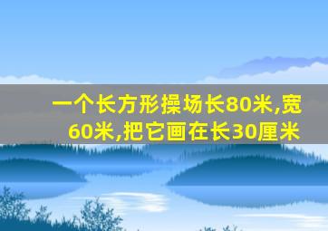 一个长方形操场长80米,宽60米,把它画在长30厘米