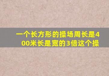 一个长方形的操场周长是400米长是宽的3倍这个操