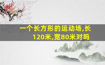 一个长方形的运动场,长120米,宽80米对吗