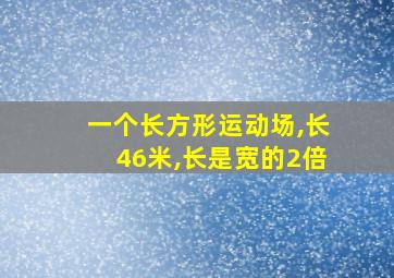 一个长方形运动场,长46米,长是宽的2倍