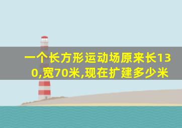 一个长方形运动场原来长130,宽70米,现在扩建多少米