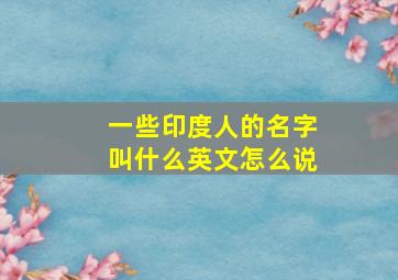 一些印度人的名字叫什么英文怎么说