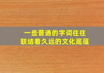 一些普通的字词往往联结着久远的文化底蕴