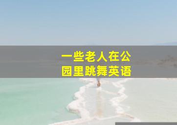 一些老人在公园里跳舞英语