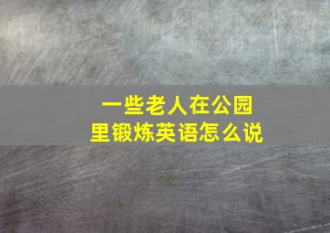 一些老人在公园里锻炼英语怎么说