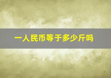 一人民币等于多少斤吗